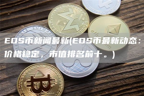 EOS币新闻最新 - EOS币最新动态：价格稳定，市值排名前十。