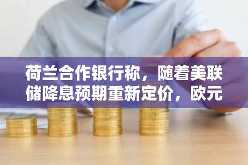荷兰合作银行称,随着美联储降息预期重新定价,欧元兑美元将小幅走高