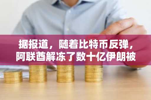 据报道，随着比特币反弹，阿联酋解冻了数十亿伊朗被冻结资产