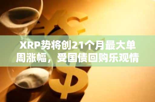 XRP势将创21个月最大单周涨幅,受国债回购乐观情绪提振
