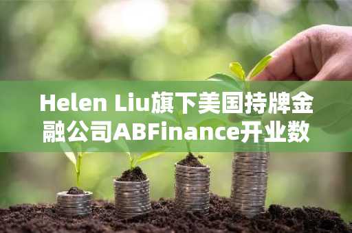 Helen Liu旗下美国持牌金融公司ABFinance开业数月后暂停运营