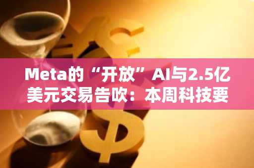 Meta的“开放”AI与2.5亿美元交易告吹:本周科技要闻