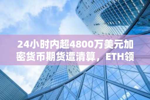24小时内超4800万美元加密货币期货遭清算,ETH领跌