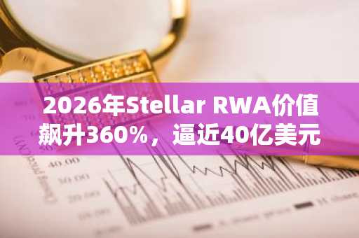 2026年Stellar RWA价值飙升360%，逼近40亿美元