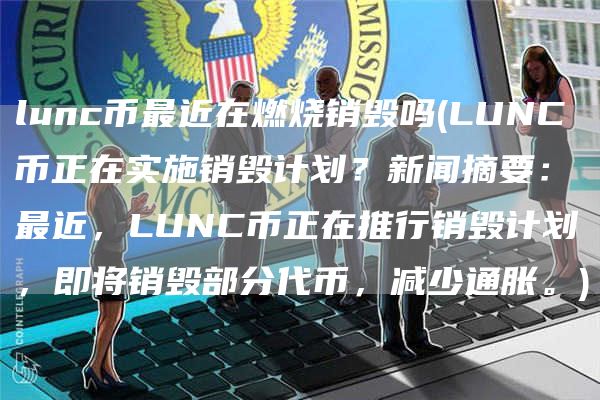 lunc币最近在燃烧销毁吗 - LUNC币正在实施销毁计划?新闻摘要:最近,LUNC币正在推行销毁计划,即将销毁部分代币,减少通胀。