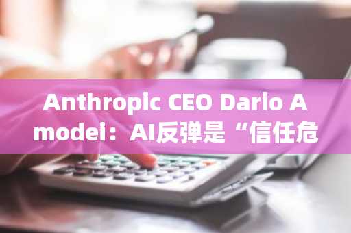 Anthropic CEO Dario Amodei:AI反弹是“信任危机”,而非沟通问题