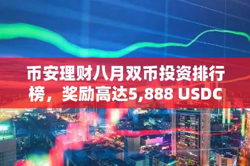 币安理财八月双币投资排行榜,奖励高达5,888 USDC