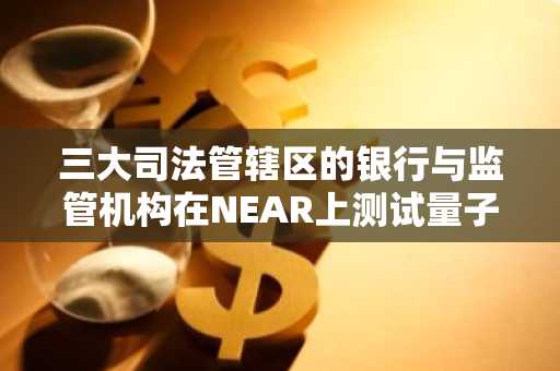 三大司法管辖区的银行与监管机构在NEAR上测试量子安全钱包