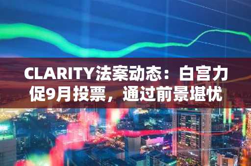 CLARITY法案动态:白宫力促9月投票,通过前景堪忧
