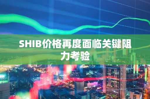 SHIB价格再度面临关键阻力考验