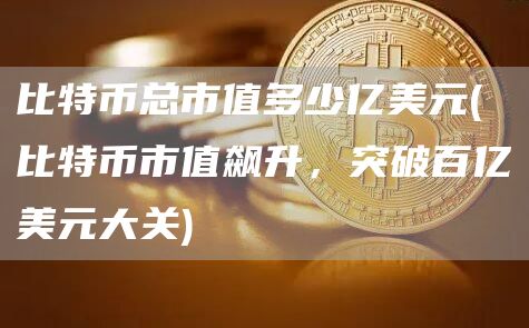 比特币总市值多少亿美元 - 比特币市值飙升,突破百亿美元大关
