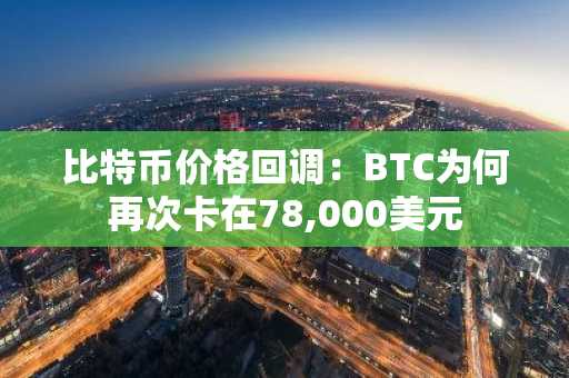 比特币价格回调：BTC为何再次卡在78,000美元