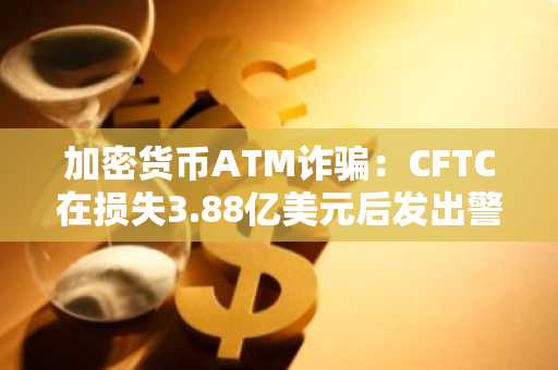 加密货币ATM诈骗：CFTC在损失3.88亿美元后发出警告
