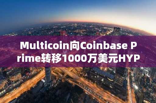 Multicoin向Coinbase Prime转移1000万美元HYPE,引发抛售恐慌
