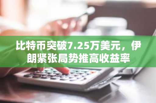 比特币突破7.25万美元，伊朗紧张局势推高收益率