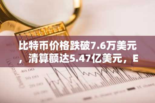 比特币价格跌破7.6万美元,清算额达5.47亿美元,ETF净流入3.07亿美元