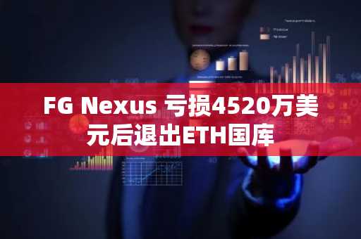 FG Nexus 亏损4520万美元后退出ETH国库