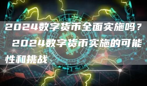 2024数字货币全面实施吗? 2024数字货币实施的可能性和挑战