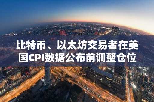 比特币、以太坊交易者在美国CPI数据公布前调整仓位