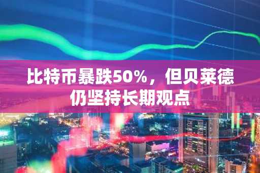 比特币暴跌50%,但贝莱德仍坚持长期观点