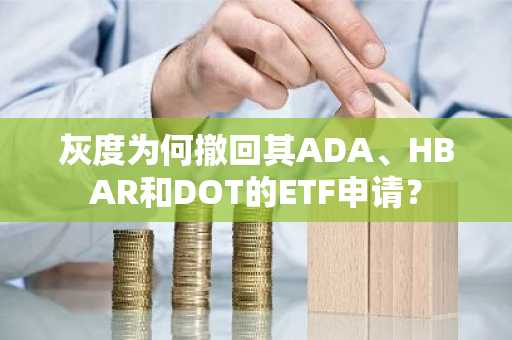灰度为何撤回其ADA、HBAR和DOT的ETF申请？