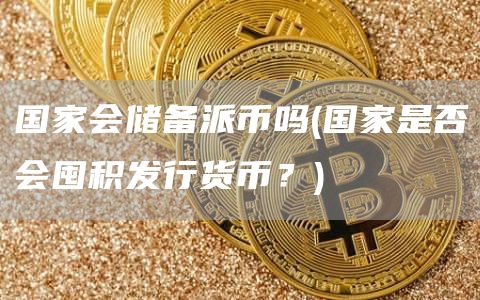 国家会储备派币吗 - 国家是否会囤积发行货币?
