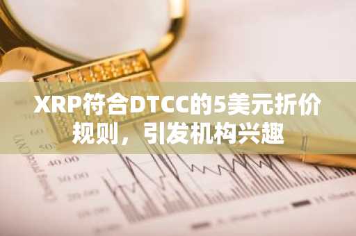 XRP符合DTCC的5美元折价规则，引发机构兴趣