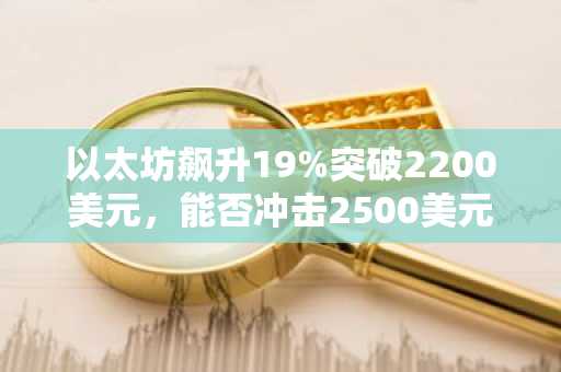 以太坊飙升19%突破2200美元,能否冲击2500美元?