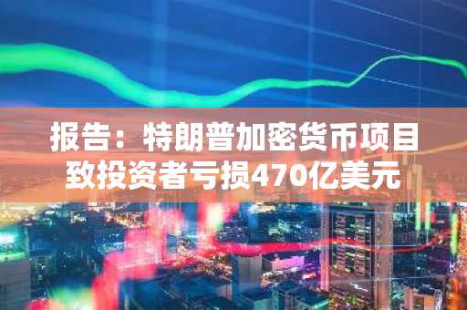 报告:特朗普加密货币项目致投资者亏损470亿美元