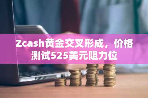 Zcash黄金交叉形成，价格测试525美元阻力位
