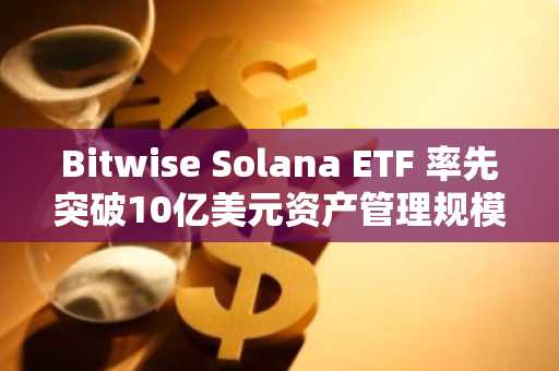 Bitwise Solana ETF 率先突破10亿美元资产管理规模