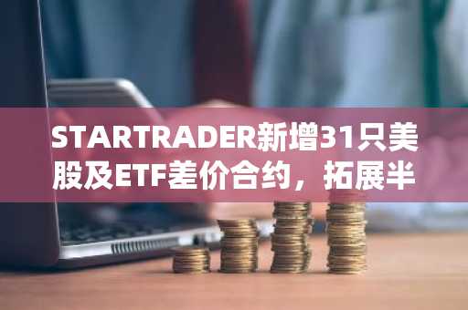 STARTRADER新增31只美股及ETF差价合约，拓展半导体、光网络与核能领域