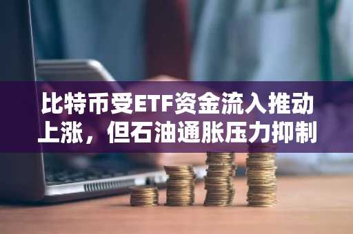 比特币受ETF资金流入推动上涨,但石油通胀压力抑制涨幅