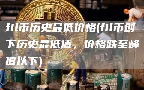 fil币历史最低价格 - fil币创下历史最低值,价格跌至峰值以下
