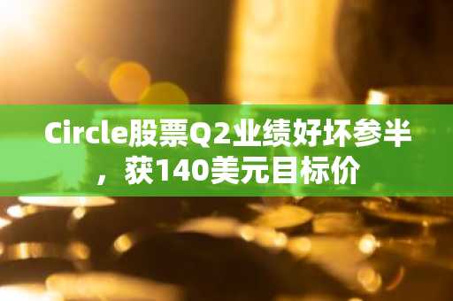 Circle股票Q2业绩好坏参半，获140美元目标价