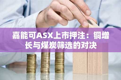 嘉能可ASX上市押注:铜增长与煤炭筛选的对决