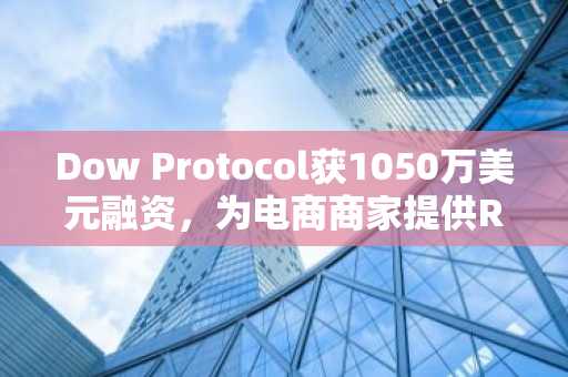 Dow Protocol获1050万美元融资,为电商商家提供RWA融资服务