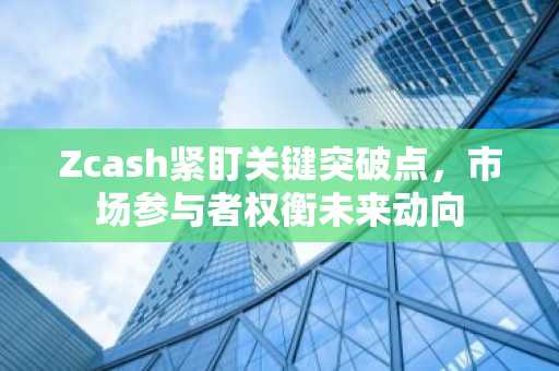 Zcash紧盯关键突破点，市场参与者权衡未来动向