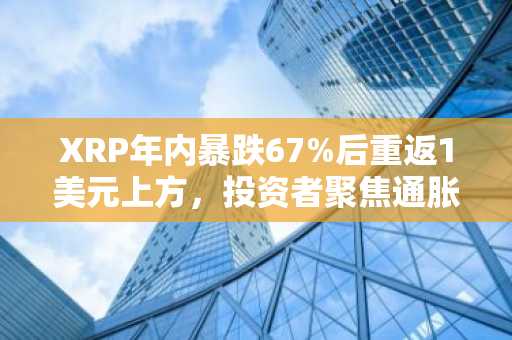 XRP年内暴跌67%后重返1美元上方,投资者聚焦通胀数据