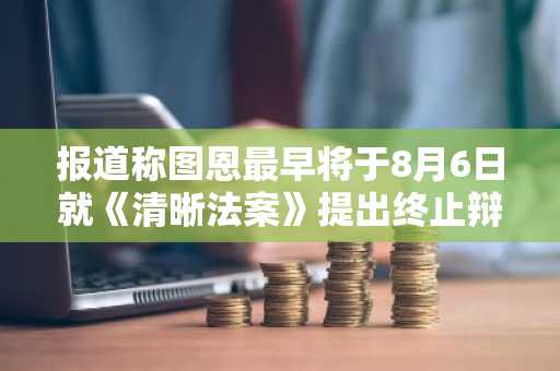 报道称图恩最早将于8月6日就《清晰法案》提出终止辩论动议