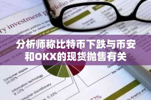 分析师称比特币下跌与币安和OKX的现货抛售有关