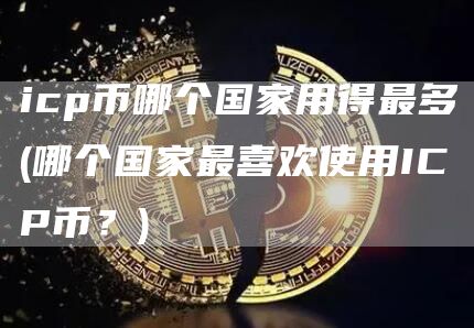 icp币哪个国家用得最多 - 哪个国家最喜欢使用ICP币?