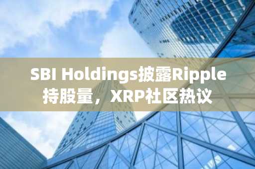 SBI Holdings披露Ripple持股量，XRP社区热议