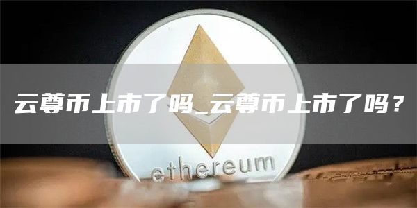 云尊币上市了吗_云尊币上市了吗?