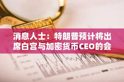 消息人士：特朗普预计将出席白宫与加密货币CEO的会议