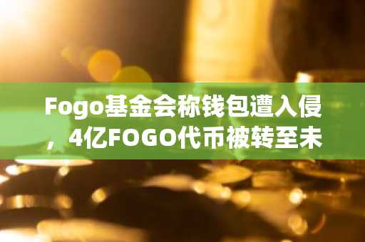 Fogo基金会称钱包遭入侵，4亿FOGO代币被转至未知攻击者