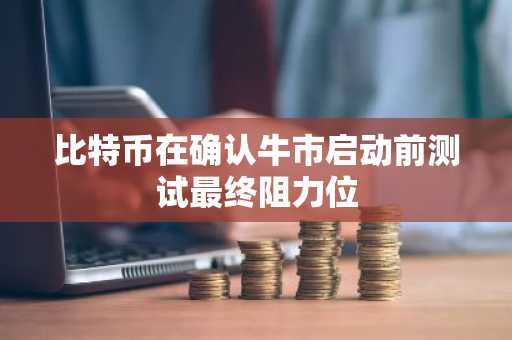 比特币在确认牛市启动前测试最终阻力位