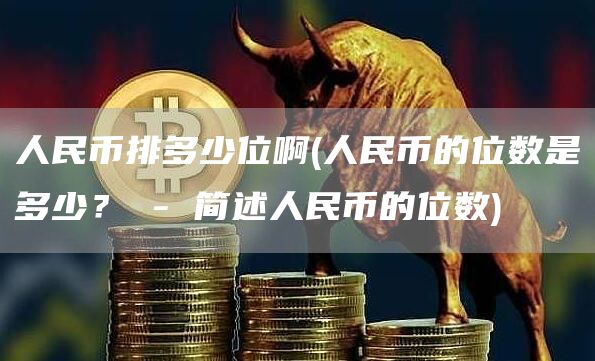 人民币排多少位啊 - 人民币的位数是多少? - 简述人民币的位数
