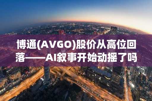 博通(AVGO)股价从高位回落——AI叙事开始动摇了吗？