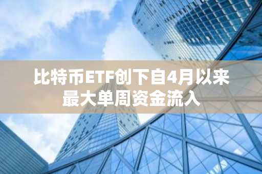 比特币ETF创下自4月以来最大单周资金流入